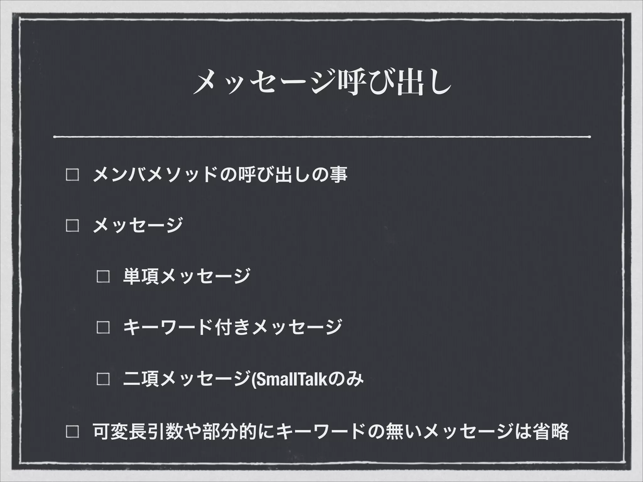 メッセージ呼び出し
メンバメソッドの呼び出しの事
メッセージ
単項メッセージ
キーワード付きメッセージ
二項メッセージ(SmallTalkのみ
可変長引数や部分的にキーワードの無いメッセージは省略
 