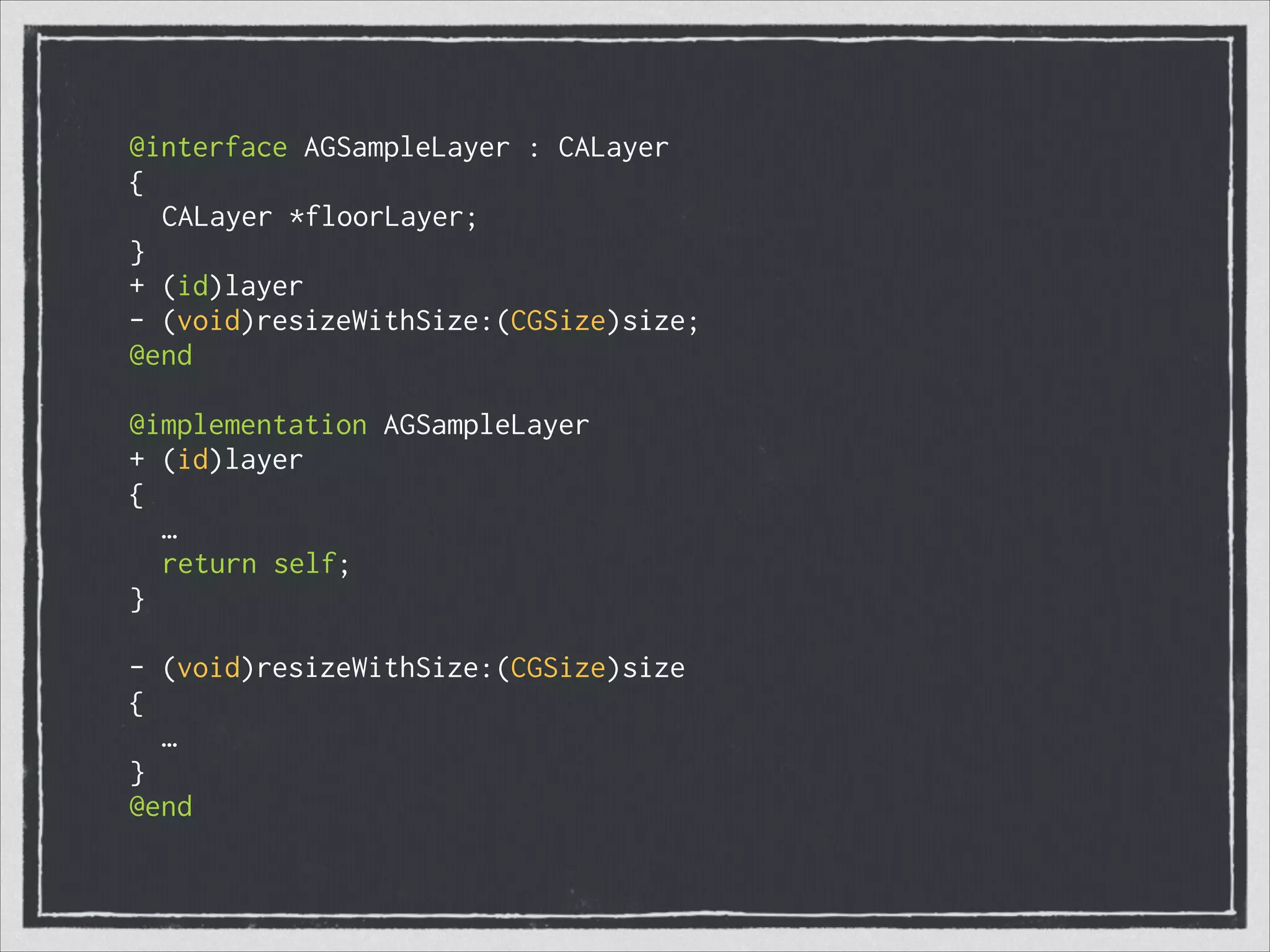 @interface AGSampleLayer : CALayer
{
CALayer *floorLayer;
}
+ (id)layer
- (void)resizeWithSize:(CGSize)size;
@end
!
@implementation AGSampleLayer
+ (id)layer
{
…
return self;
}
!
- (void)resizeWithSize:(CGSize)size
{
…
}
@end
 