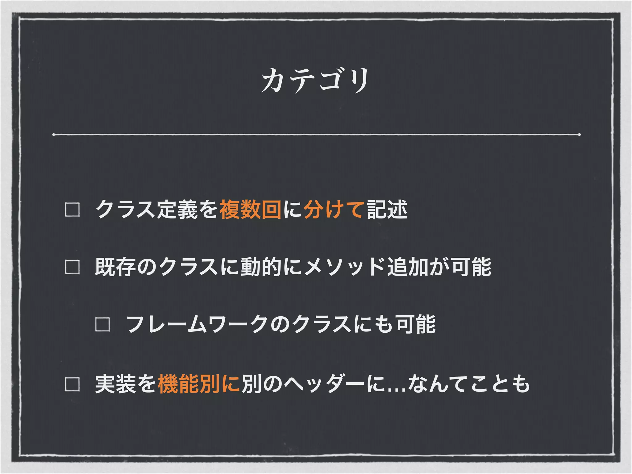 カテゴリ
クラス定義を複数回に分けて記述
既存のクラスに動的にメソッド追加が可能
フレームワークのクラスにも可能
実装を機能別に別のヘッダーに…なんてことも
 