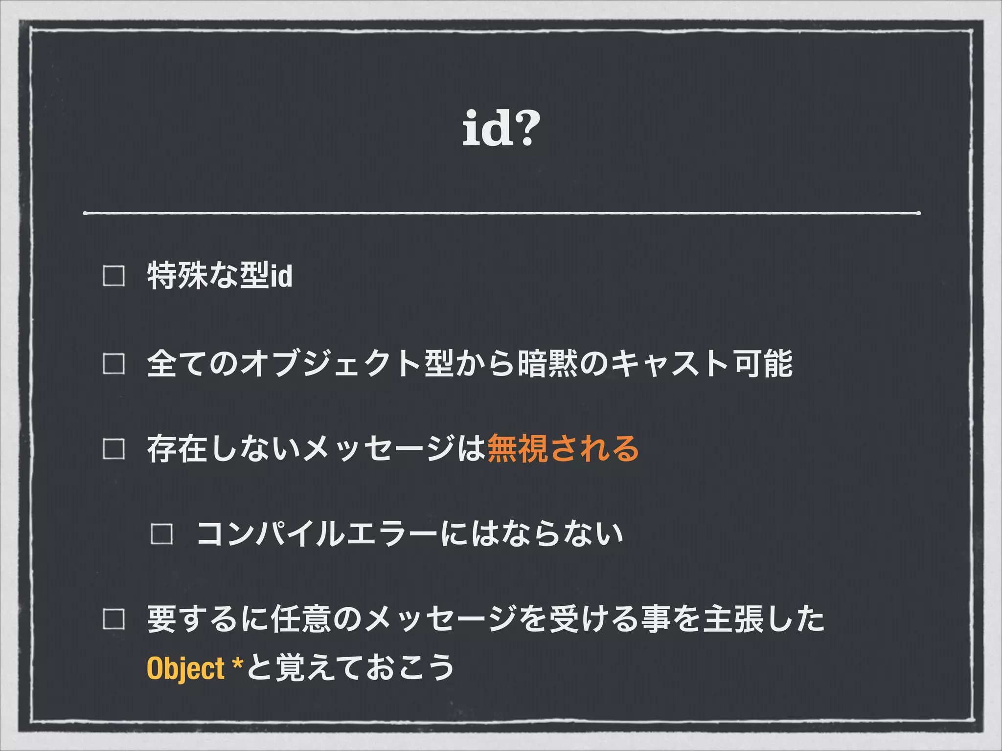 id?
特殊な型id
全てのオブジェクト型から暗黙のキャスト可能
存在しないメッセージは無視される
コンパイルエラーにはならない
要するに任意のメッセージを受ける事を主張した
Object *と覚えておこう
 