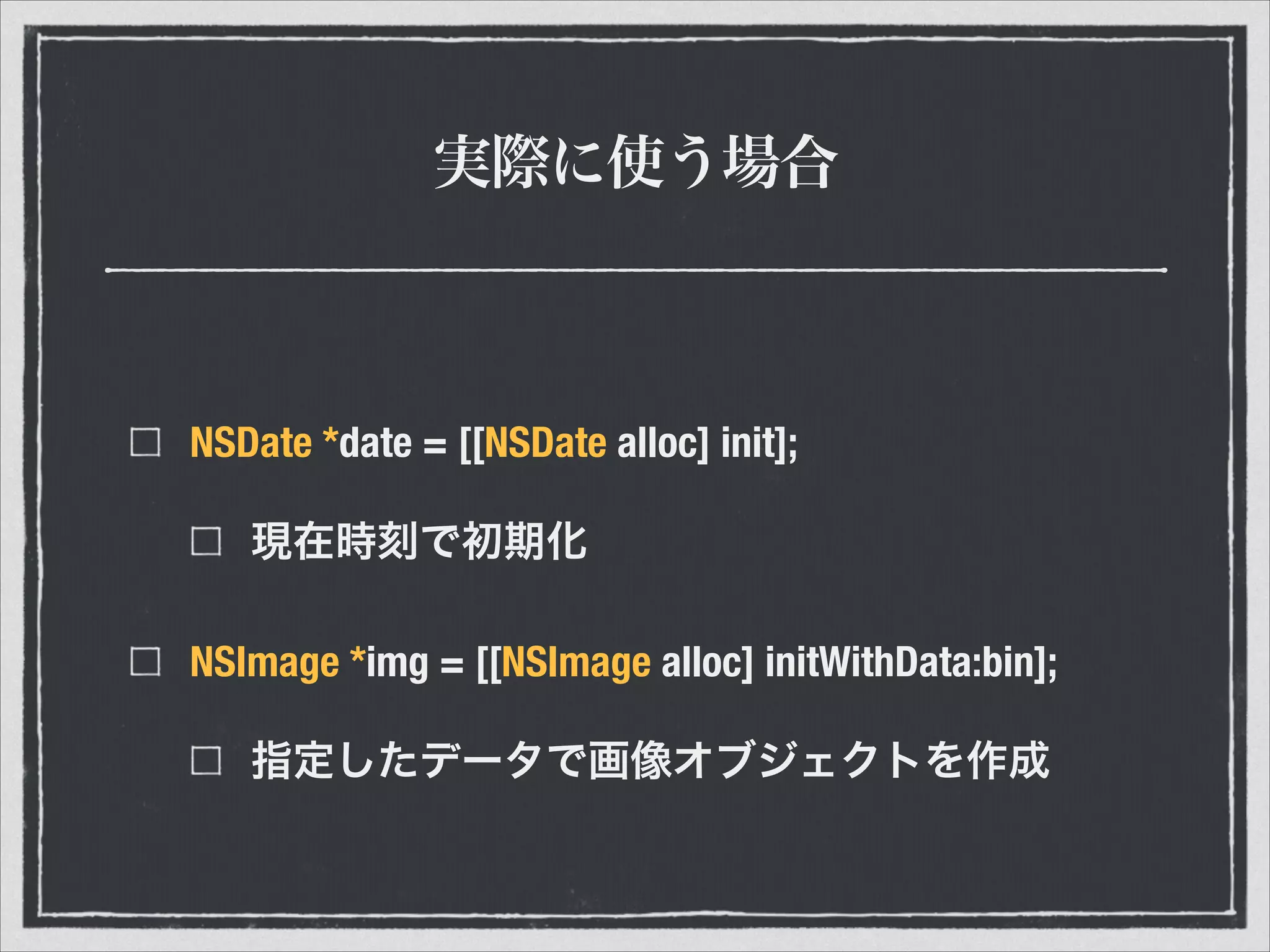 実際に使う場合
NSDate *date = [[NSDate alloc] init];
現在時刻で初期化
NSImage *img = [[NSImage alloc] initWithData:bin];
指定したデータで画像オブジェクトを作成
 