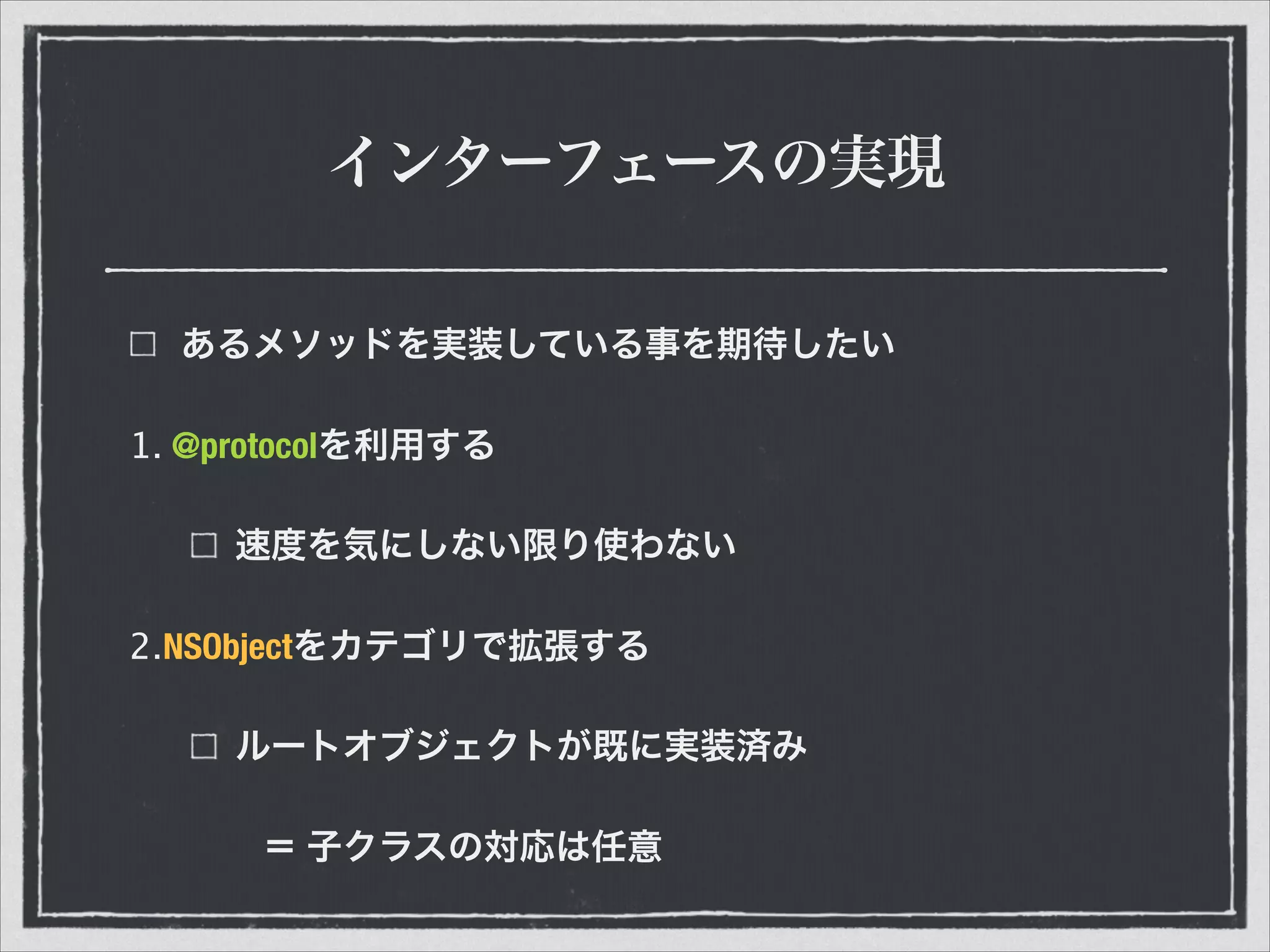 インターフェースの実現
あるメソッドを実装している事を期待したい
1. @protocolを利用する
速度を気にしない限り使わない
2.NSObjectをカテゴリで拡張する
ルートオブジェクトが既に実装済み
＝ 子クラスの対応は任意
 