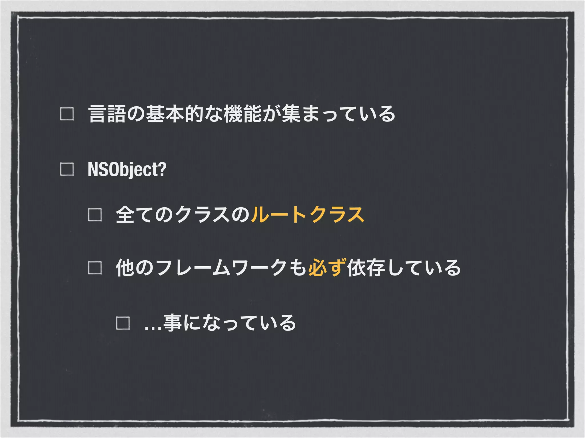 言語の基本的な機能が集まっている
NSObject?
全てのクラスのルートクラス
他のフレームワークも必ず依存している
…事になっている
 
