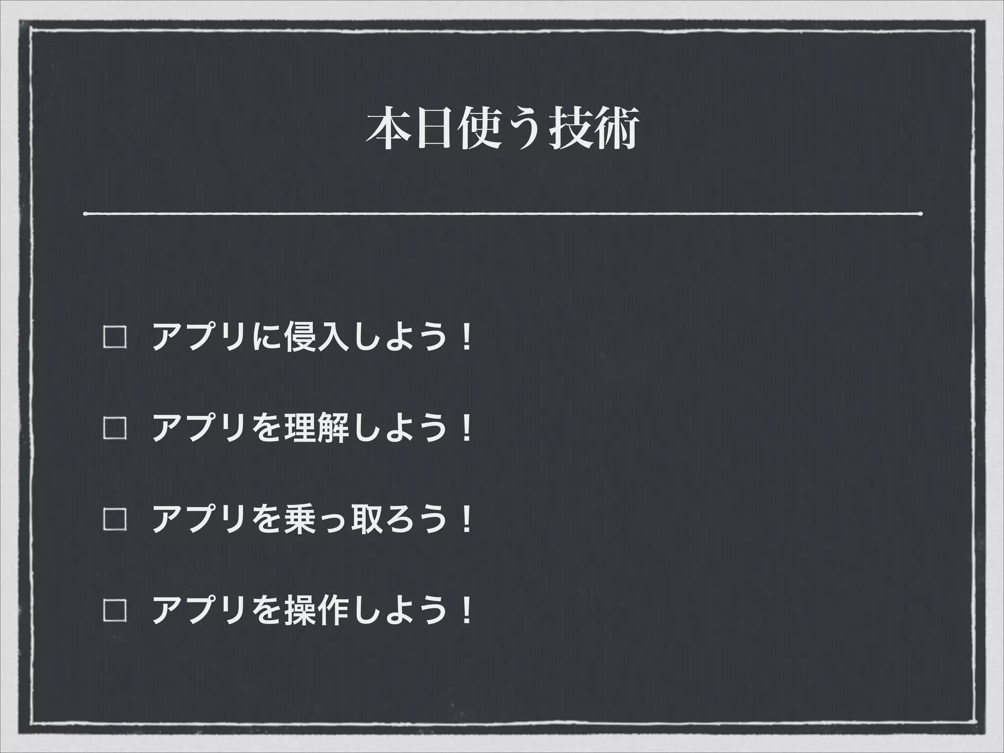 本日使う技術
アプリに侵入しよう！
アプリを理解しよう！
アプリを乗っ取ろう！
アプリを操作しよう！
 