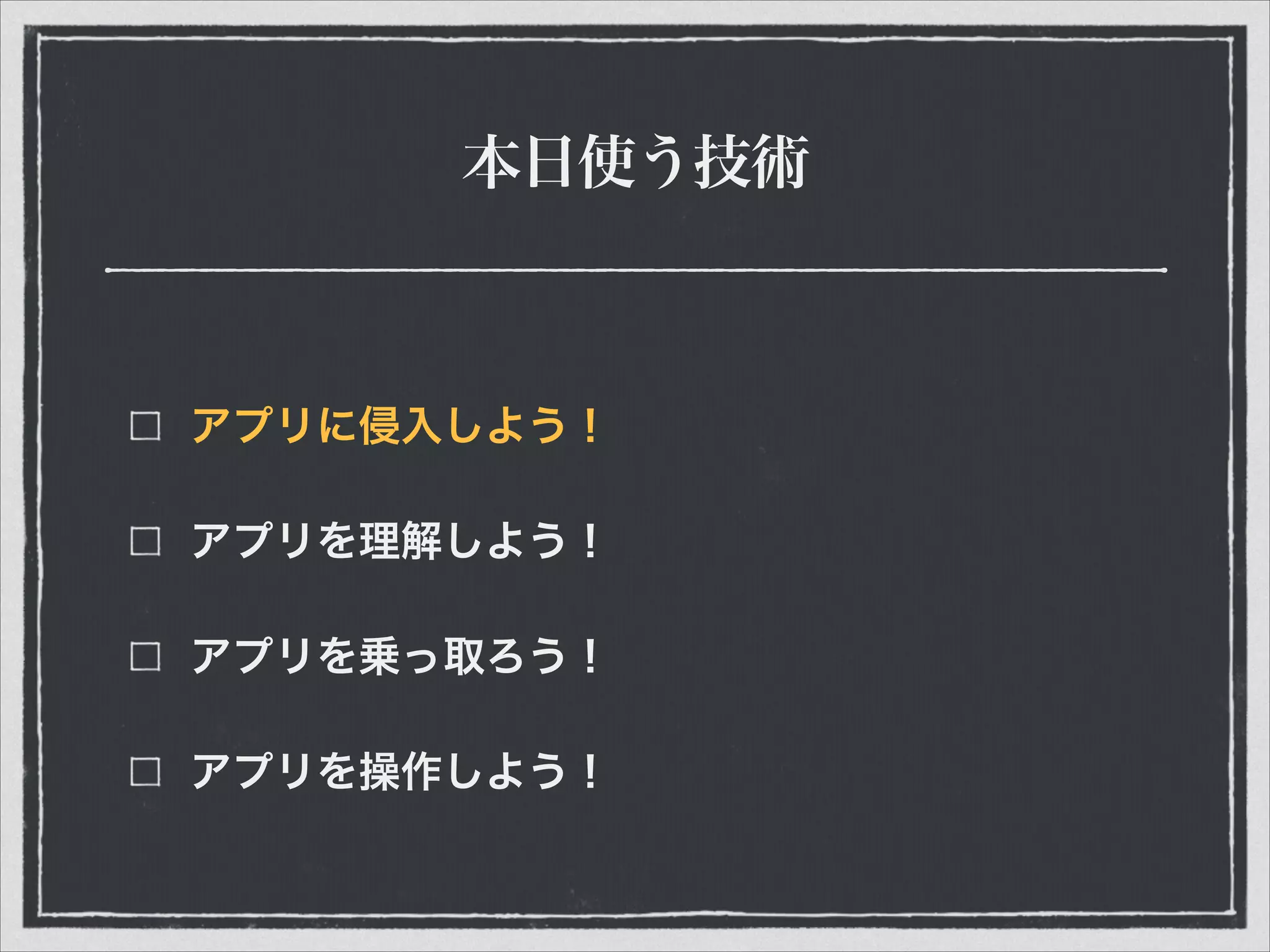 本日使う技術
アプリに侵入しよう！
アプリを理解しよう！
アプリを乗っ取ろう！
アプリを操作しよう！
 