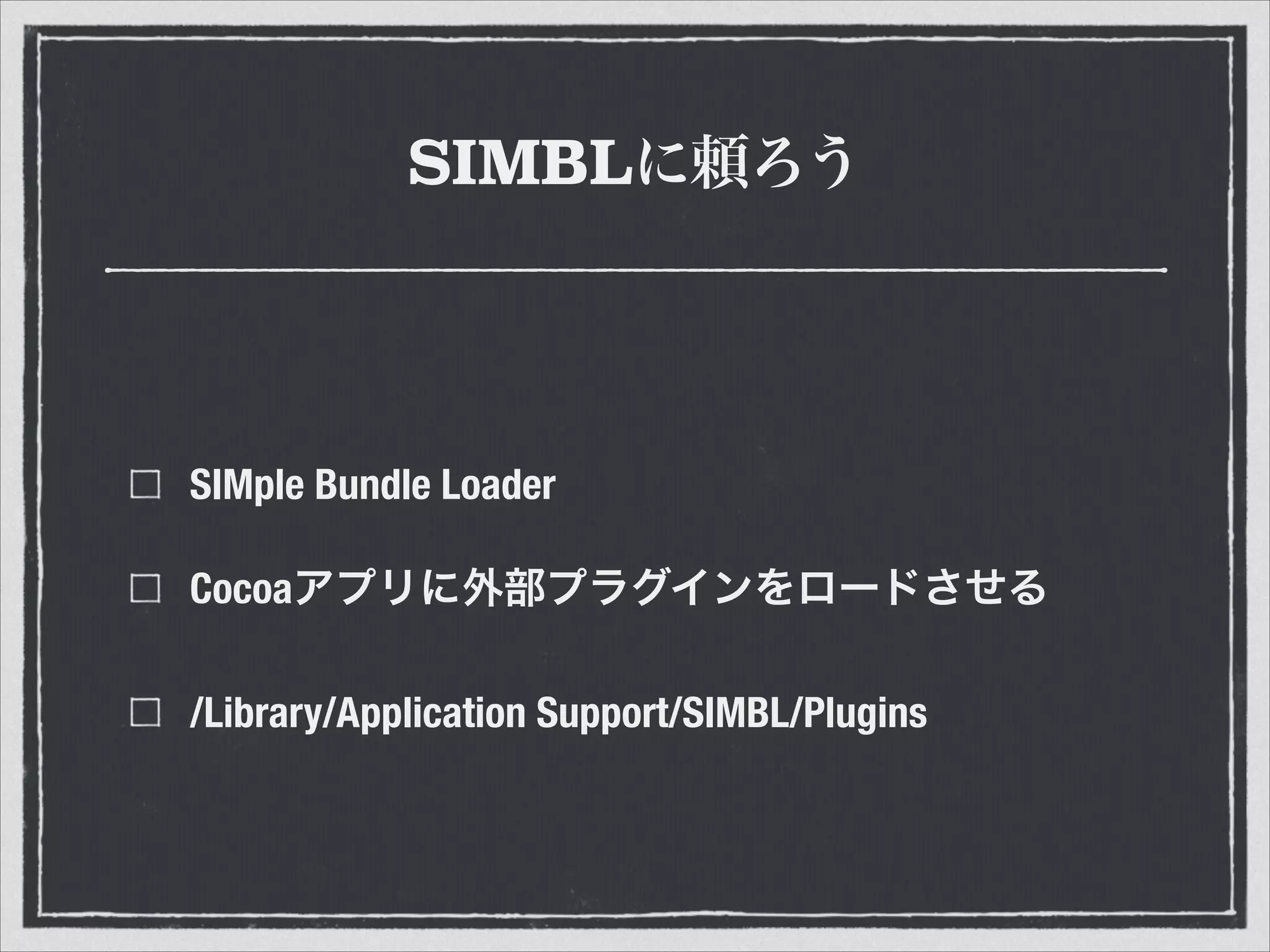 SIMBLに頼ろう
SIMple Bundle Loader
Cocoaアプリに外部プラグインをロードさせる
/Library/Application Support/SIMBL/Plugins
 
