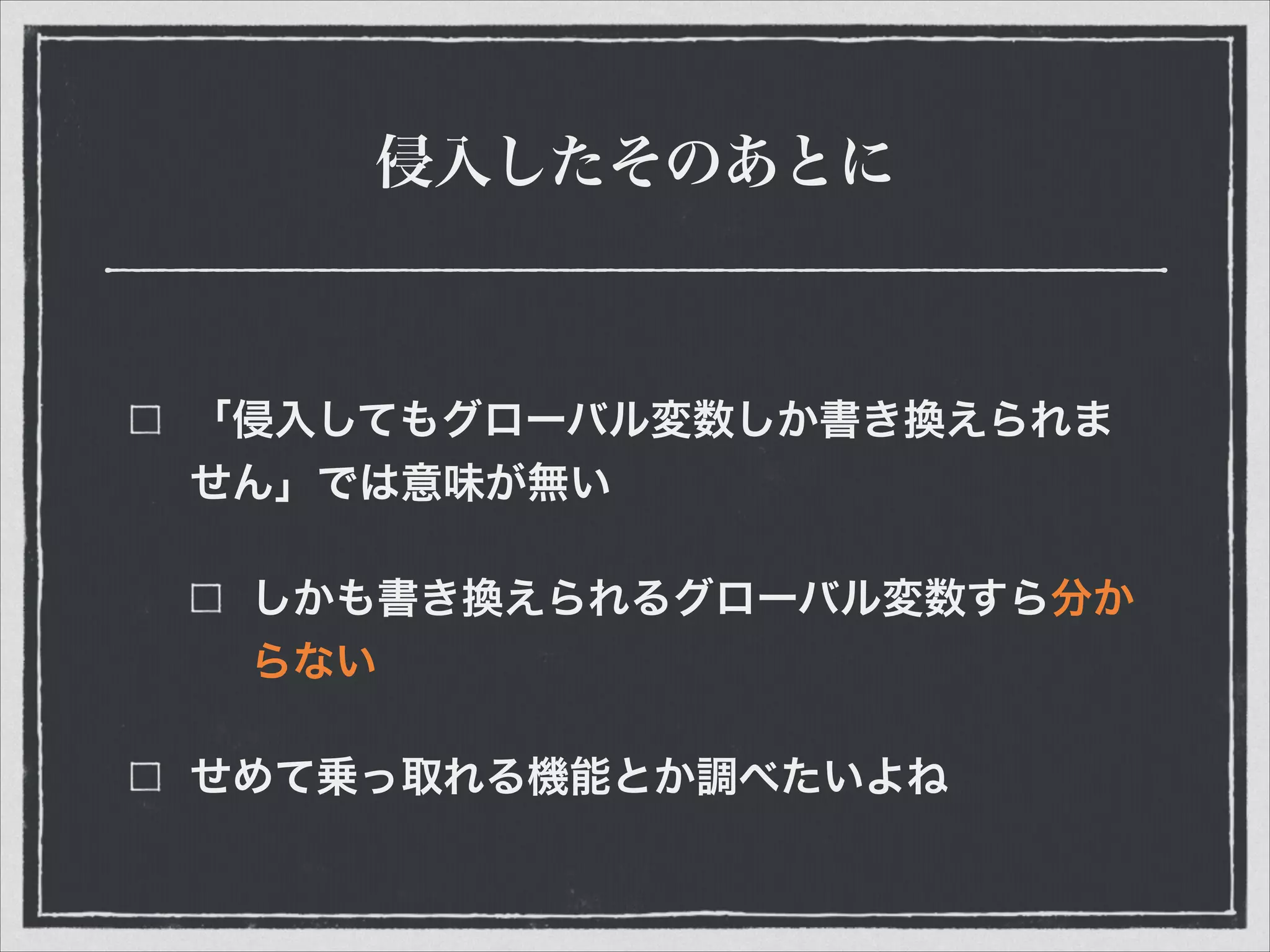 侵入したそのあとに
「侵入してもグローバル変数しか書き換えられま
せん」では意味が無い
しかも書き換えられるグローバル変数すら分か
らない
せめて乗っ取れる機能とか調べたいよね
 