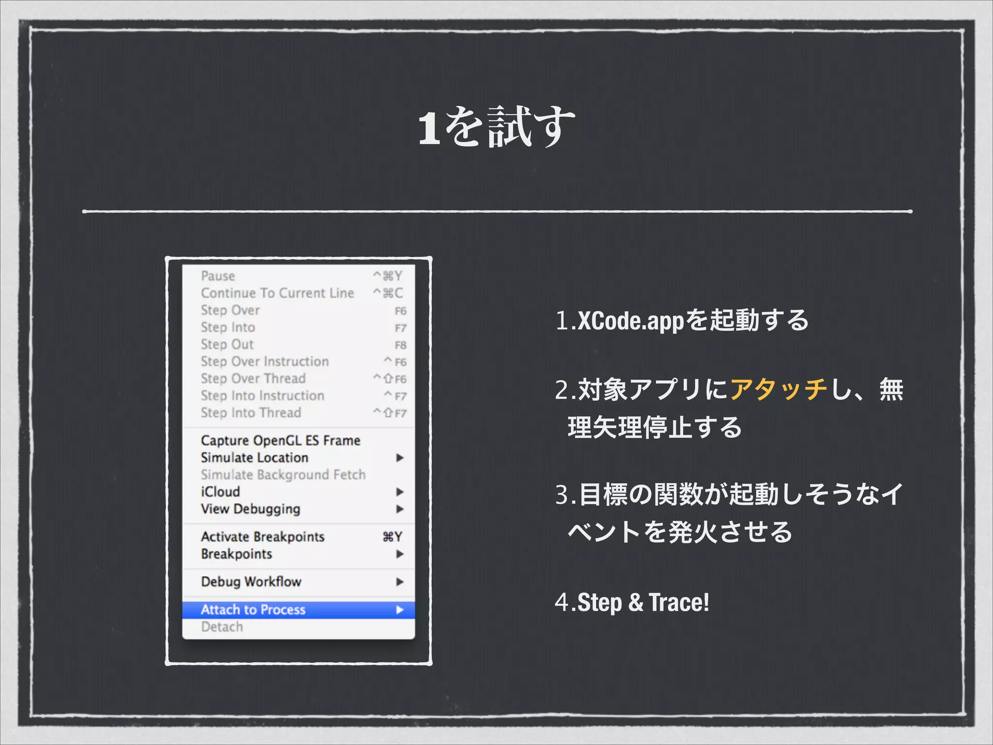 1を試す
1.XCode.appを起動する
2.対象アプリにアタッチし、無
理矢理停止する
3.目標の関数が起動しそうなイ
ベントを発火させる
4.Step & Trace!
 