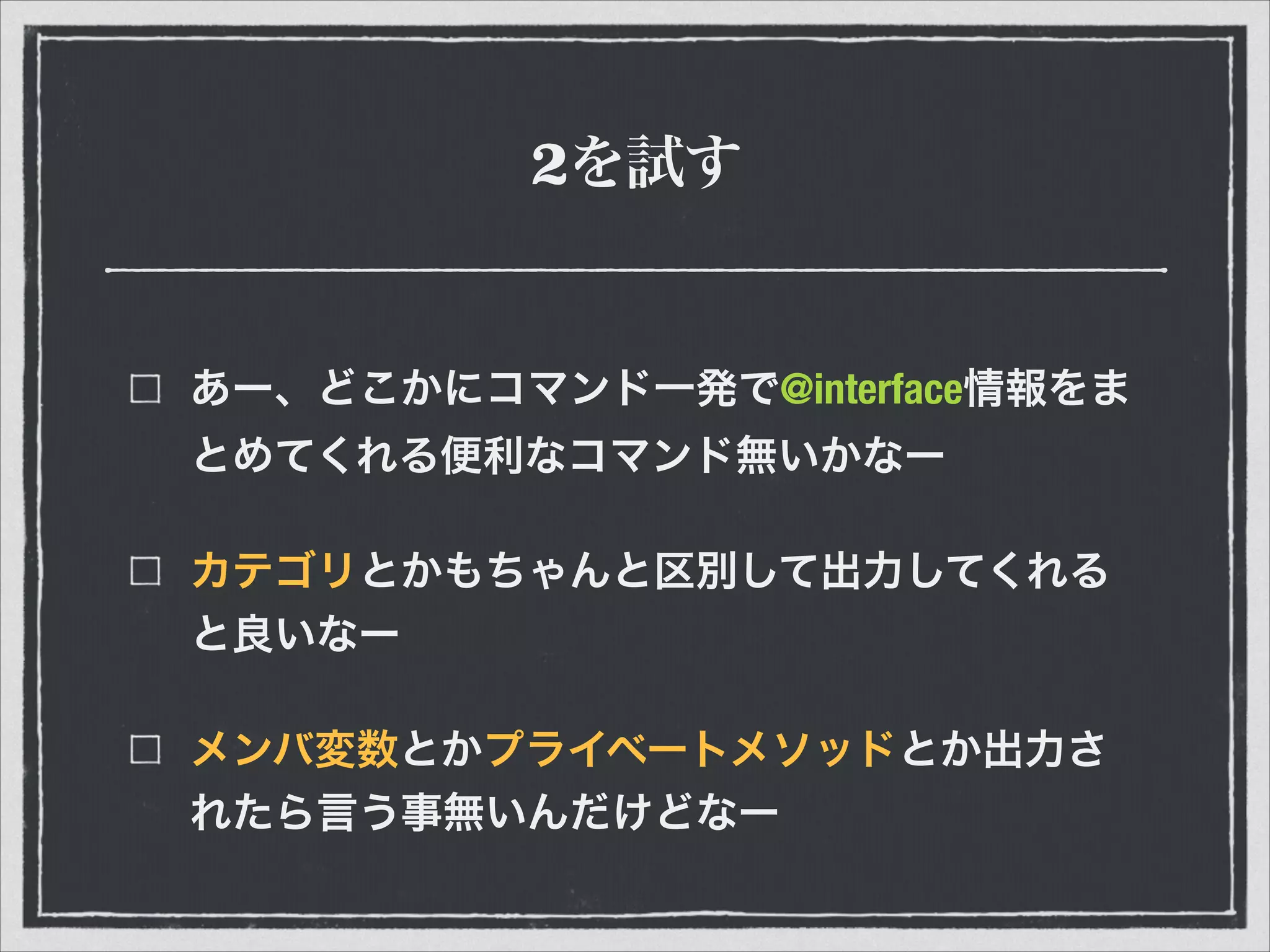 2を試す
あー、どこかにコマンド一発で@interface情報をま
とめてくれる便利なコマンド無いかなー
カテゴリとかもちゃんと区別して出力してくれる
と良いなー
メンバ変数とかプライベートメソッドとか出力さ
れたら言う事無いんだけどなー
 