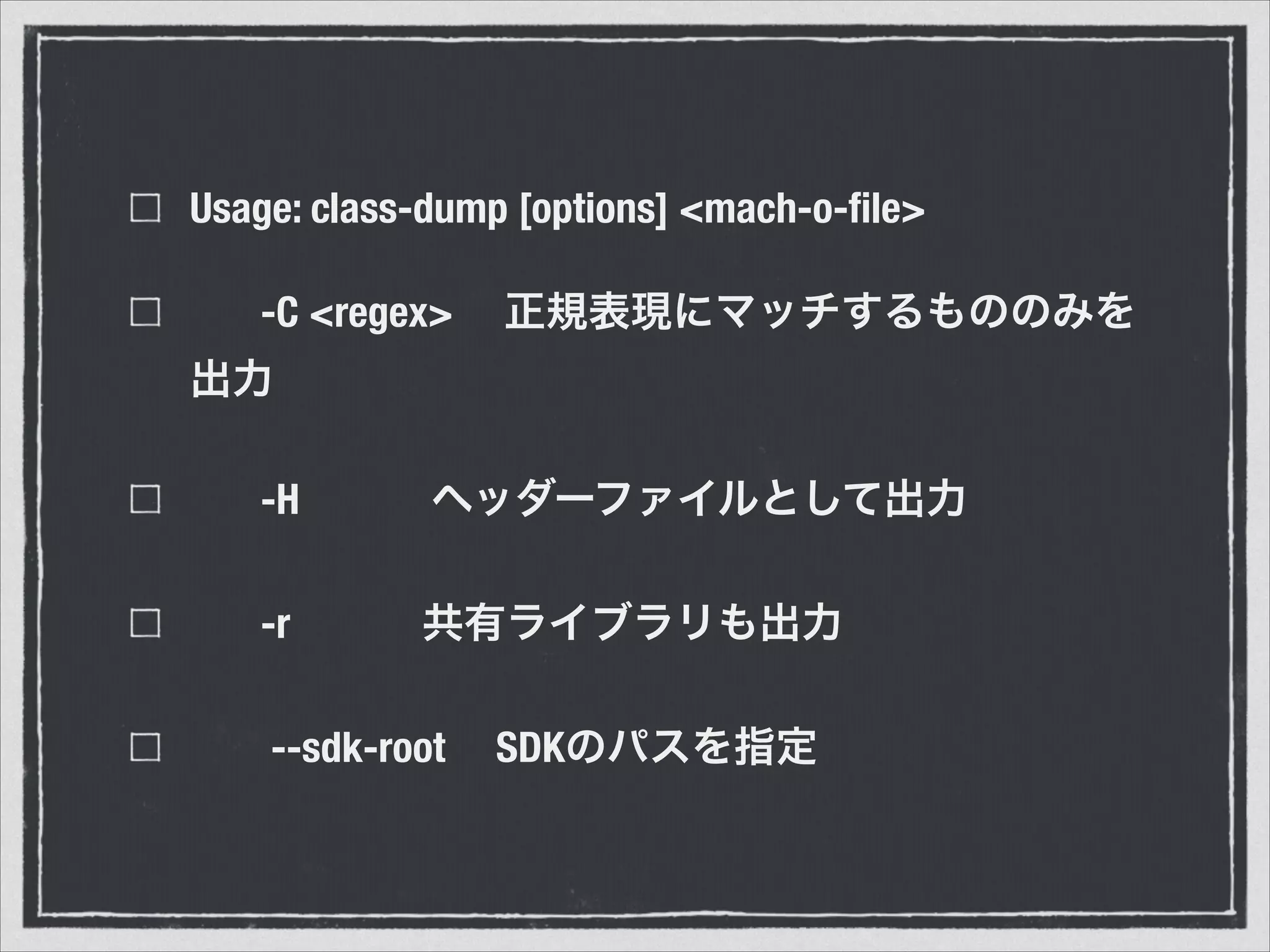 Usage: class-dump [options] <mach-o-ﬁle>
-C <regex> 正規表現にマッチするもののみを
出力
-H ヘッダーファイルとして出力
-r 共有ライブラリも出力
--sdk-root SDKのパスを指定
 
