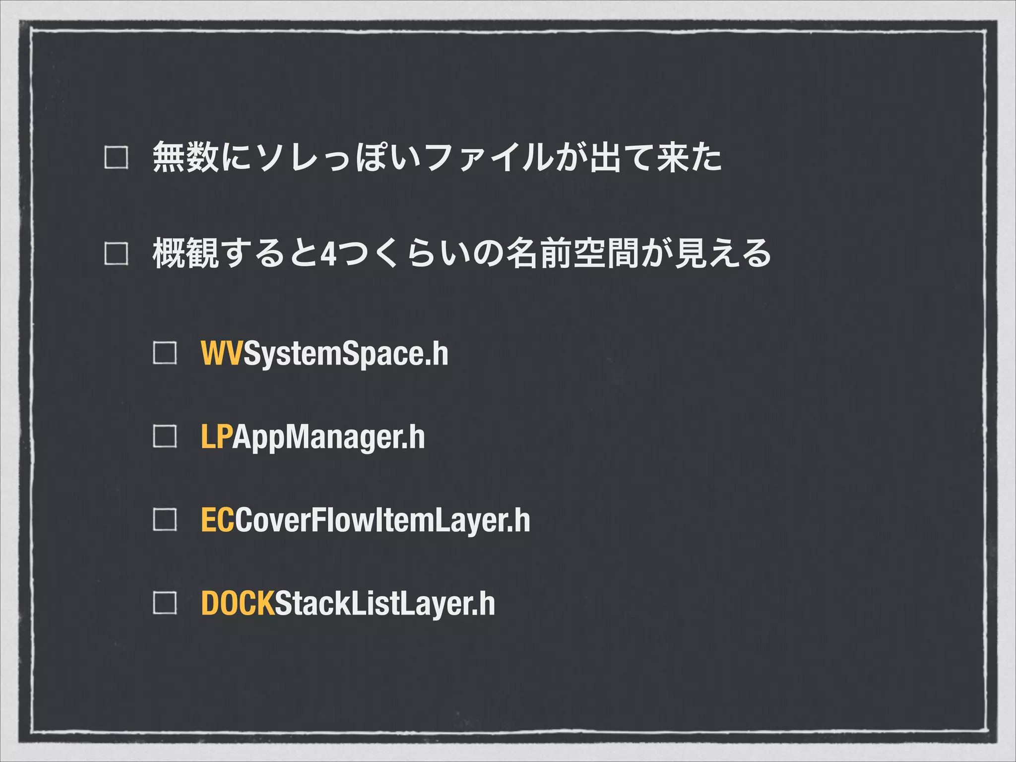 無数にソレっぽいファイルが出て来た
概観すると4つくらいの名前空間が見える
WVSystemSpace.h
LPAppManager.h
ECCoverFlowItemLayer.h
DOCKStackListLayer.h
 