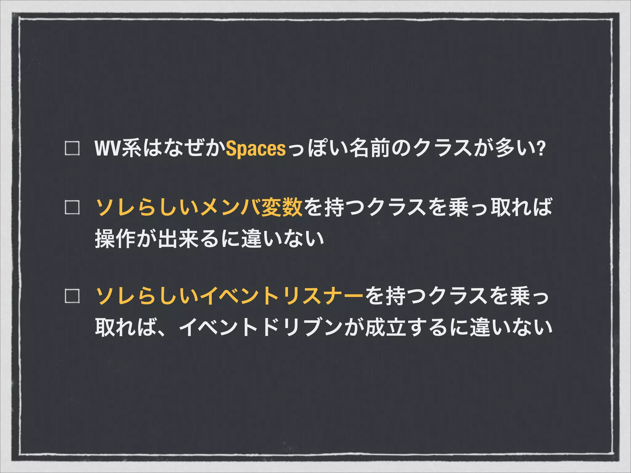 WV系はなぜかSpacesっぽい名前のクラスが多い?
ソレらしいメンバ変数を持つクラスを乗っ取れば
操作が出来るに違いない
ソレらしいイベントリスナーを持つクラスを乗っ
取れば、イベントドリブンが成立するに違いない
 