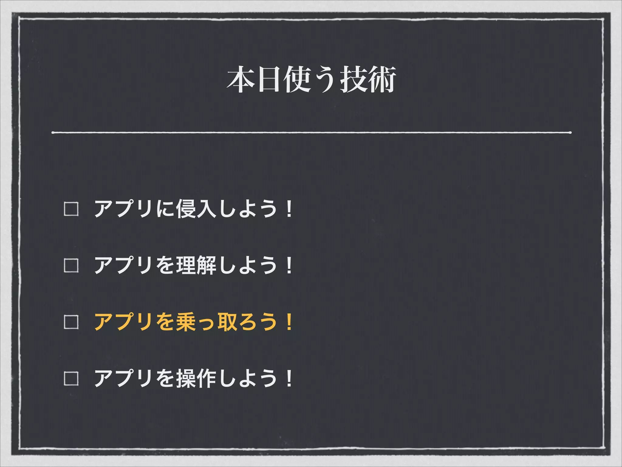 本日使う技術
アプリに侵入しよう！
アプリを理解しよう！
アプリを乗っ取ろう！
アプリを操作しよう！
 