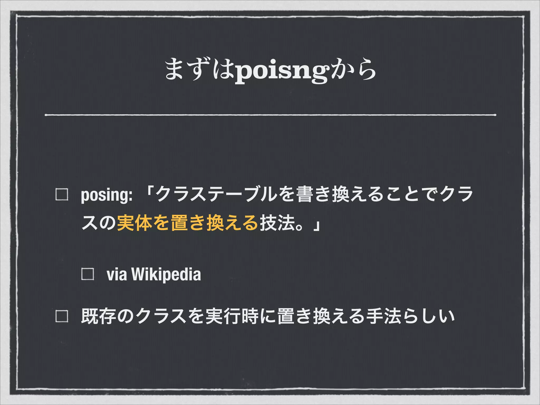まずはpoisngから
posing: 「クラステーブルを書き換えることでクラ
スの実体を置き換える技法。」
via Wikipedia
既存のクラスを実行時に置き換える手法らしい
 