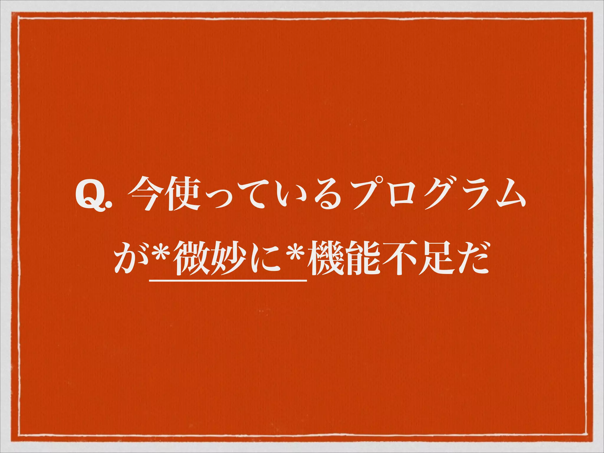 Q. 今使っているプログラム
が*微妙に*機能不足だ
 