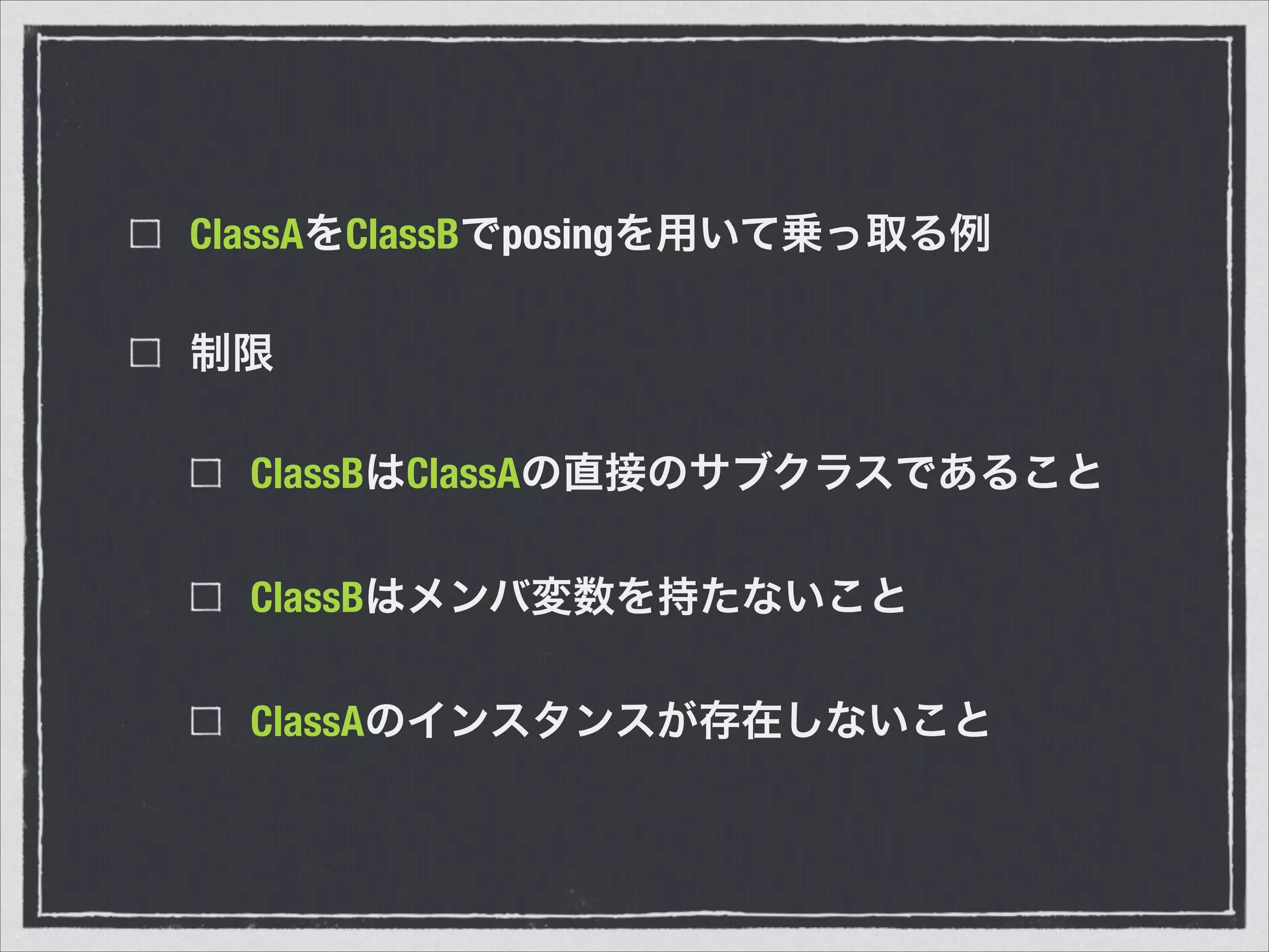 ClassAをClassBでposingを用いて乗っ取る例
制限
ClassBはClassAの直接のサブクラスであること
ClassBはメンバ変数を持たないこと
ClassAのインスタンスが存在しないこと
 