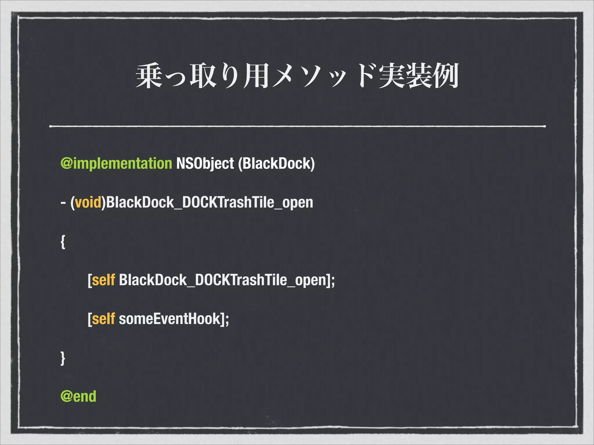 乗っ取り用メソッド実装例
@implementation NSObject (BlackDock)
- (void)BlackDock_DOCKTrashTile_open
{
	 [self BlackDock_DOCKTrashTile_open];
	 [self someEventHook];
}
@end
 