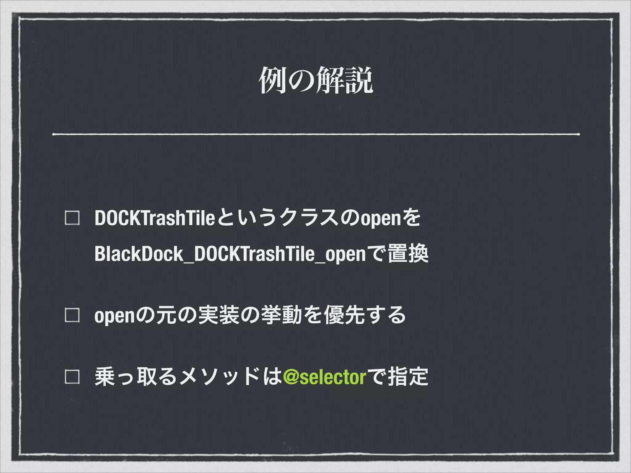例の解説
DOCKTrashTileというクラスのopenを
BlackDock_DOCKTrashTile_openで置換
openの元の実装の挙動を優先する
乗っ取るメソッドは@selectorで指定
 