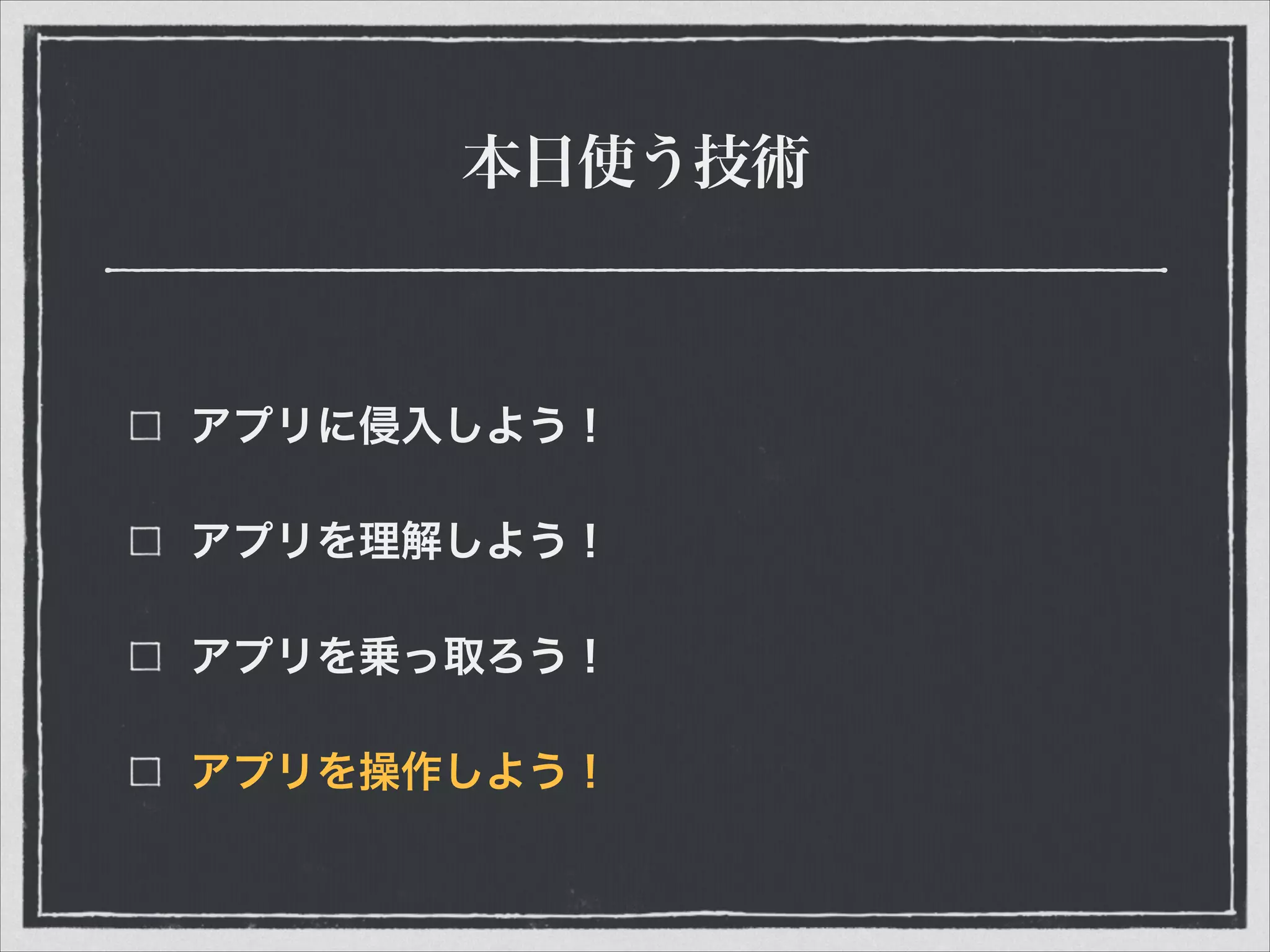 本日使う技術
アプリに侵入しよう！
アプリを理解しよう！
アプリを乗っ取ろう！
アプリを操作しよう！
 