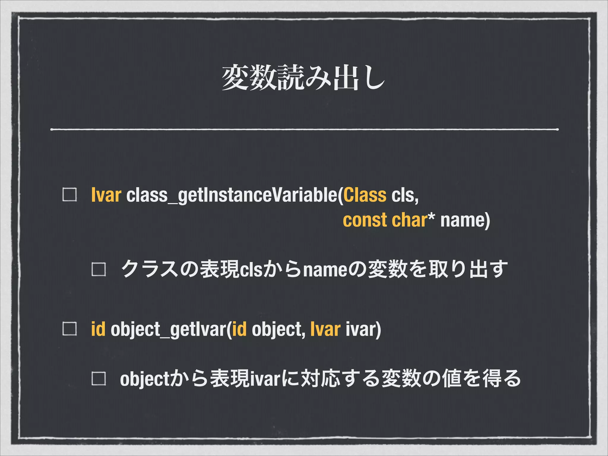 変数読み出し
Ivar class_getInstanceVariable(Class cls, 
const char* name)
クラスの表現clsからnameの変数を取り出す
id object_getIvar(id object, Ivar ivar)
objectから表現ivarに対応する変数の値を得る
 