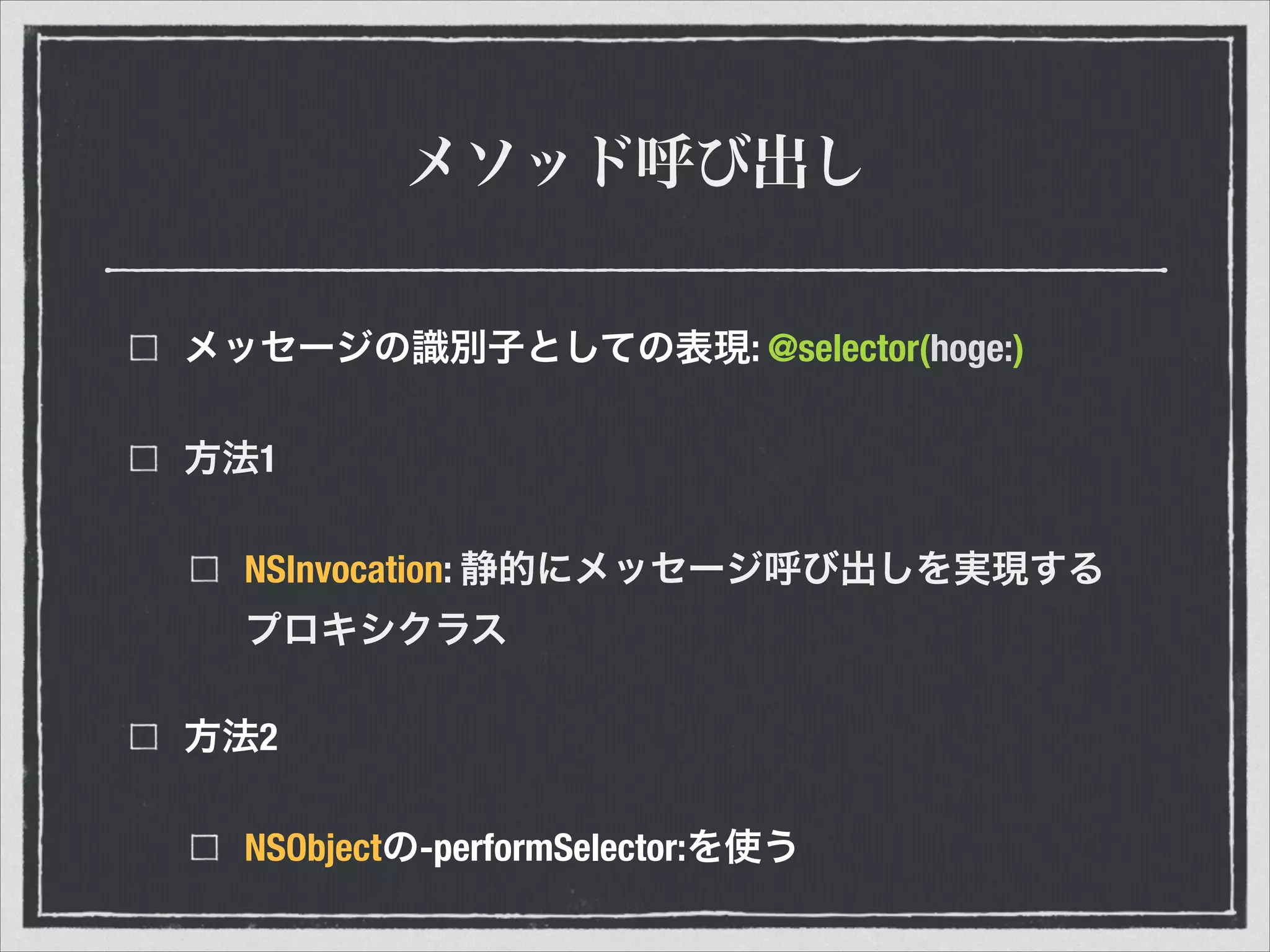 メソッド呼び出し
メッセージの識別子としての表現: @selector(hoge:)
方法1
NSInvocation: 静的にメッセージ呼び出しを実現する
プロキシクラス
方法2
NSObjectの-performSelector:を使う
 