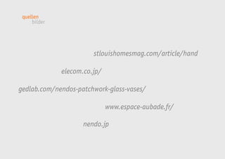 quellen 
nendo.jp 
bilder 
elecom.co.jp/ 
stlouishomesmag.com/article/hand 
www.espace-aubade.fr/ 
gedlab.com/nendos-patchwork-glass-vases/ 
 