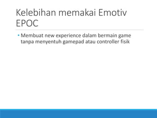 Kelebihan memakai Emotiv EPOC 
•Membuat new experience dalam bermain game tanpa menyentuh gamepad atau controller fisik  