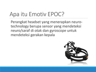 Apa itu Emotiv EPOC? 
Perangkat headset yang menerapkan neuro- technology berupa sensor yang mendeteksi neuro/saraf di otak dan gyroscope untuk mendeteksi gerakan kepala  