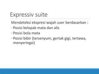 Expressiv suite 
Mendeteksi ekspresi wajah user berdasarkan : 
◦Posisi kelopak mata dan alis 
◦Posisi bola mata 
◦Posisi bibir (tersenyum, gertak gigi, tertawa, menyeringai)  