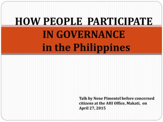 HOW PEOPLE PARTICIPATE
IN GOVERNANCE
in the Philippines
Talk by Nene Pimentel before concerned
citizens at the AHI Office, Makati, on
April 27, 2015
 
