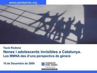 www.peretarres.org
Taula Rodona
Nenes i adolescents invisibles a Catalunya.
Les MMNA des d’una perspectiva de gènere
16 de Desembre de 2009
 