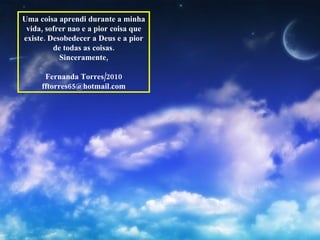 Uma coisa aprendi durante a minha vida, sofrer nao e a pior coisa que existe. Desobedecer a Deus e a pior de todas as coisas. Sinceramente, Fernanda Torres/2010 [email_address] 