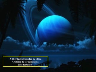 A liberdade de mudar de idéia. A vitória de ter resistido a  uma tentação.   