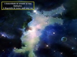 A honestidade de assumir as suas limitações. A disposição de tentar mais uma vez.  