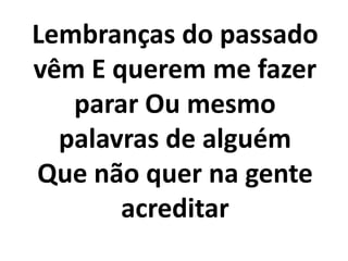 Lembranças do passado
vêm E querem me fazer
parar Ou mesmo
palavras de alguém
Que não quer na gente
acreditar
 