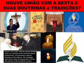 HOUVE UNIÃO COM A BESTA E
SUAS DOUTRINAS e TRADIÇÕES?
 