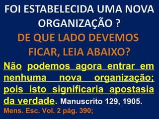 Não podemos agora entrar em
nenhuma nova organização;
pois isto significaria apostasia
da verdade. Manuscrito 129, 1905.
Mens. Esc. Vol. 2 pág. 390;
 