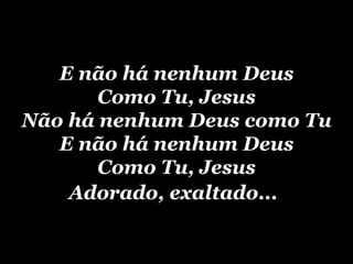 E não há nenhum Deus Como Tu, Jesus Não há nenhum Deus como Tu E não há nenhum Deus Como Tu, Jesus Adorado, exaltado...