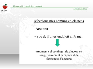 Afeccions més comuns en els nens Suc de fruites endolcit amb mel Acetona Augmenta el contingut de glucosa en sang, disminuint la capacitat de fabricació d’acetona 