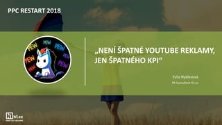 „NENÍ ŠPATNÉ YOUTUBE REKLAMY,
JEN ŠPATNÉHO KPI“
Evča Nyklesová
PA Consultant H1.cz
PPC RESTART 2018
 