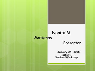 Nenita M.
Matignas
Presenter
January 24, 2015
EXCITE
Seminar/Workshop
 