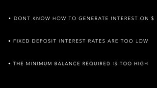 • F I X E D D E P O S I T I N T E R E S T R AT E S A R E T O O L O W
• D O N T K N O W H O W T O G E N E R AT E I N T E R E S T O N $
• T H E M I N I M U M B A L A N C E R E Q U I R E D I S T O O H I G H
 