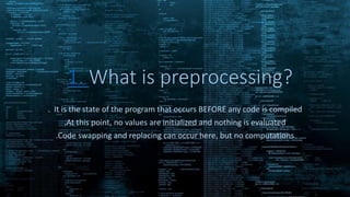 1. What is preprocessing?
. It is the state of the program that occurs BEFORE any code is compiled
.At this point, no values are initialized and nothing is evaluated
.Code swapping and replacing can occur here, but no computations
 