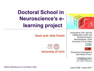 Doctoral School in Neuroscience’s e-learning project   Head: prof. Aldo Fasolo University of Turin NENS AGM  Bochum   21-22 March 2009 proposed by CISI  with the collaboration of NIT and Doctoral School in Neurosciences  of the University of Turin (Italy) financed by Compagnia di San Paolo of Turin  march 2008 - march 2010  