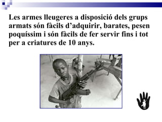 Les armes lleugeres a disposició dels grups armats són fàcils d’adquirir, barates, pesen poquíssim i són fàcils de fer servir fins i tot per a criatures de 10 anys.   