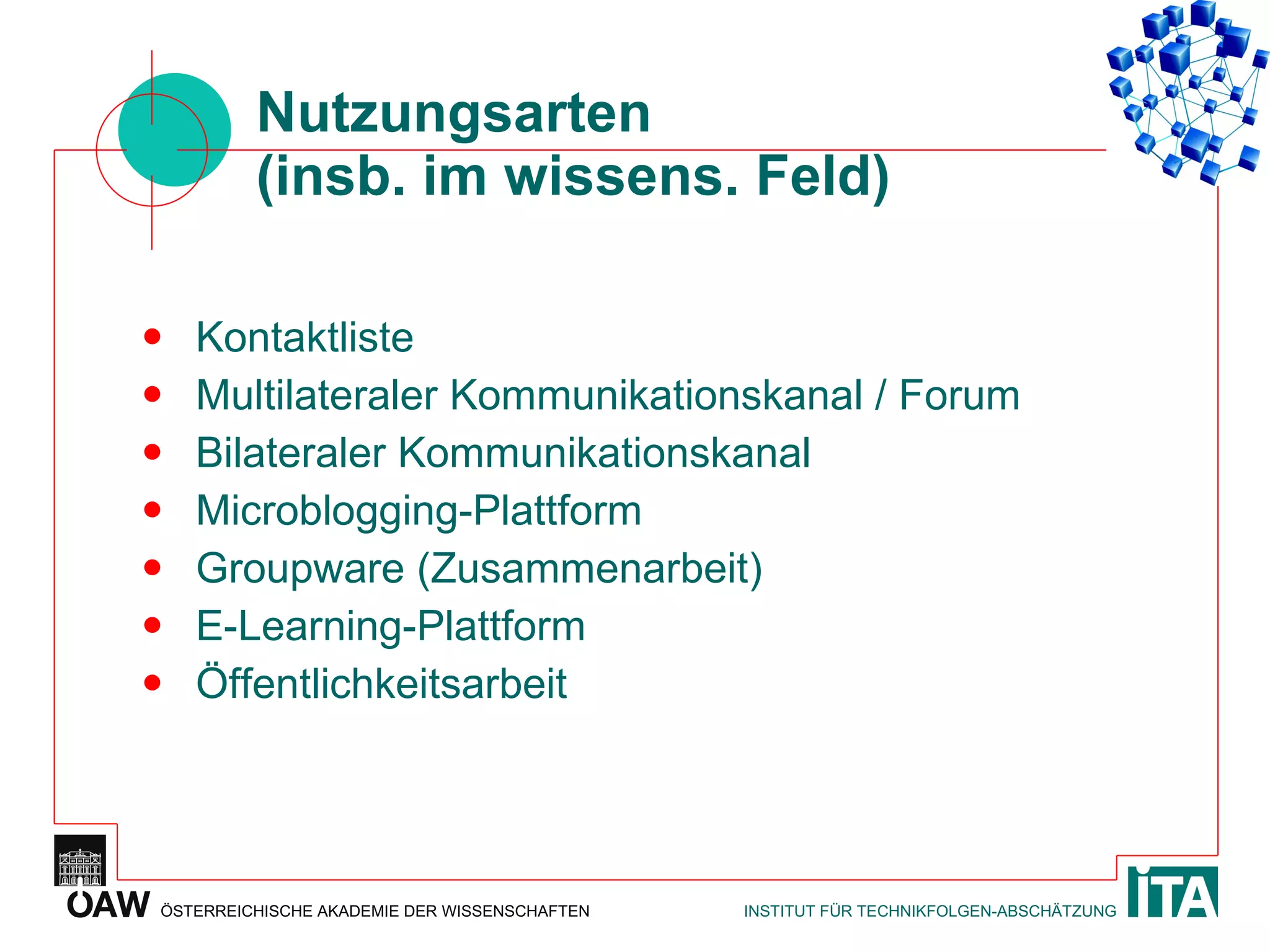 Nutzungsarten (insb. im wissens. Feld) Kontaktliste Multilateraler Kommunikationskanal / Forum Bilateraler Kommunikationskanal Microblogging-Plattform Groupware (Zusammenarbeit) E-Learning-Plattform Öffentlichkeitsarbeit 