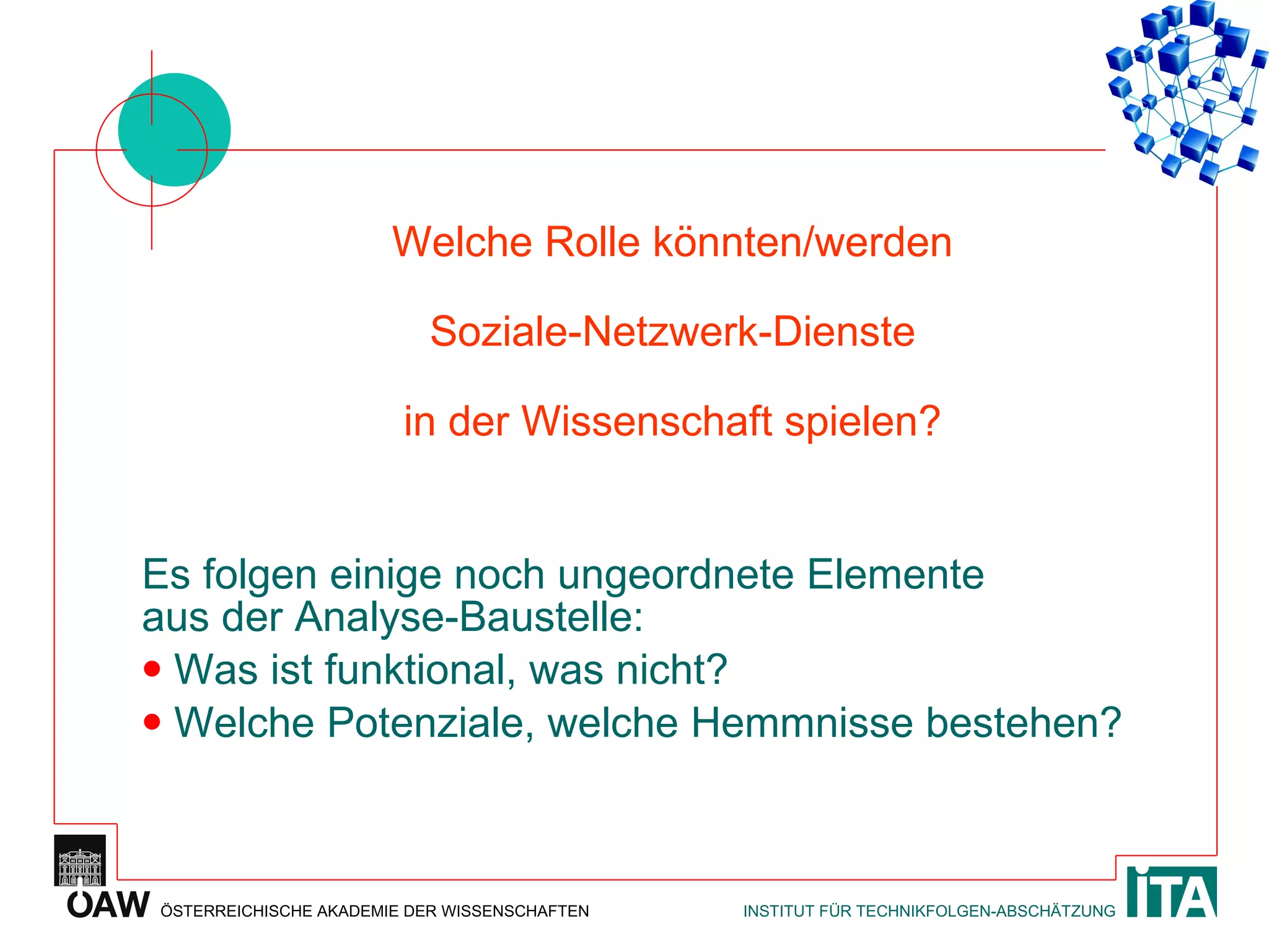 Welche Rolle könnten/werden Soziale-Netzwerk-Dienste in der Wissenschaft spielen? Es folgen einige noch ungeordnete Elemente aus der Analyse-Baustelle: Was ist funktional, was nicht? Welche Potenziale, welche Hemmnisse bestehen? 