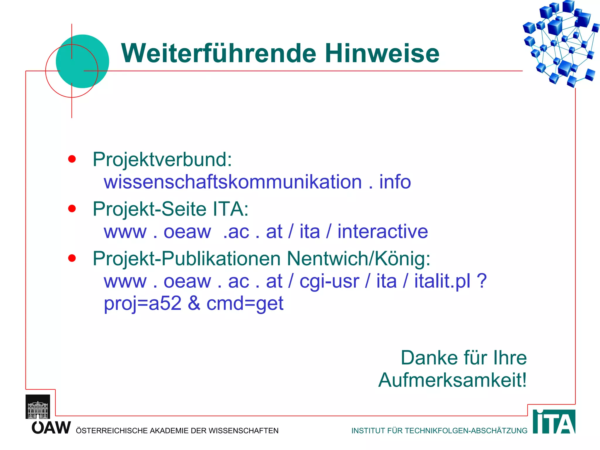 Weiterführende Hinweise Projektverbund:   wissenschaftskommunikation . info  Projekt-Seite ITA:   www . oeaw  .ac . at / ita / interactive  Projekt-Publikationen Nentwich/König:   www . oeaw . ac . at / cgi-usr / ita / italit.pl ?   proj=a52 & cmd=get   Danke für Ihre Aufmerksamkeit! 