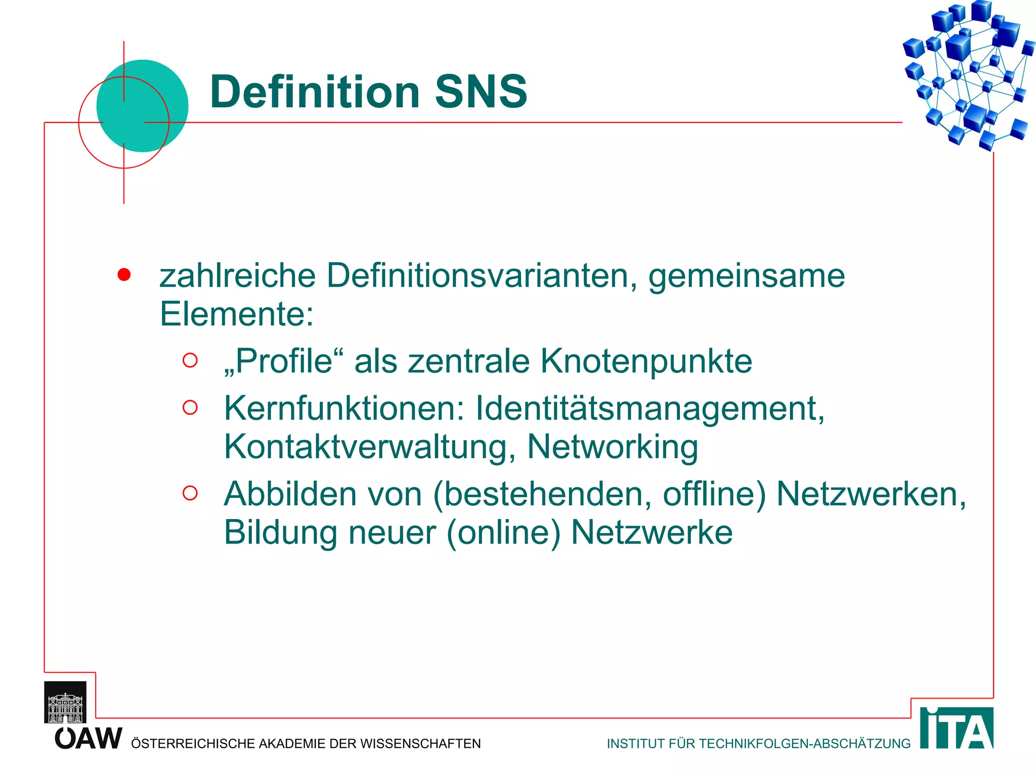 Definition SNS zahlreiche Definitionsvarianten, gemeinsame Elemente: „Profile“ als zentrale Knotenpunkte Kernfunktionen: Identitätsmanagement, Kontaktverwaltung, Networking Abbilden von (bestehenden, offline) Netzwerken, Bildung neuer (online) Netzwerke 