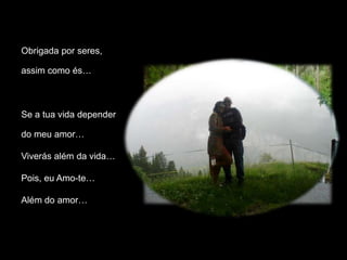 Obrigada por seres,

assim como és…



Se a tua vida depender

do meu amor…

Viverás além da vida…

Pois, eu Amo-te…

Além do amor…
 